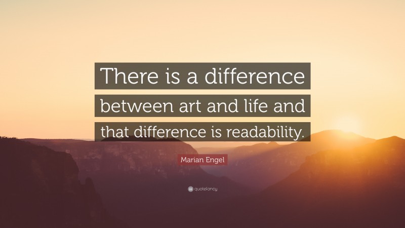 Marian Engel Quote: “There is a difference between art and life and that difference is readability.”