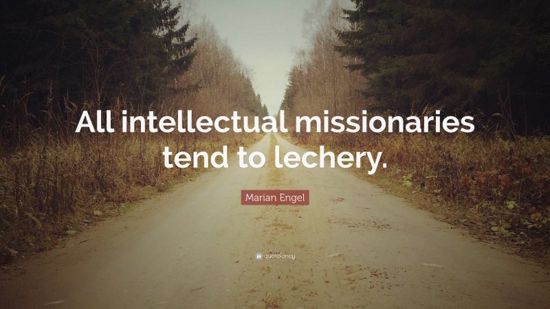 Marian Engel Quote: “All intellectual missionaries tend to lechery.”