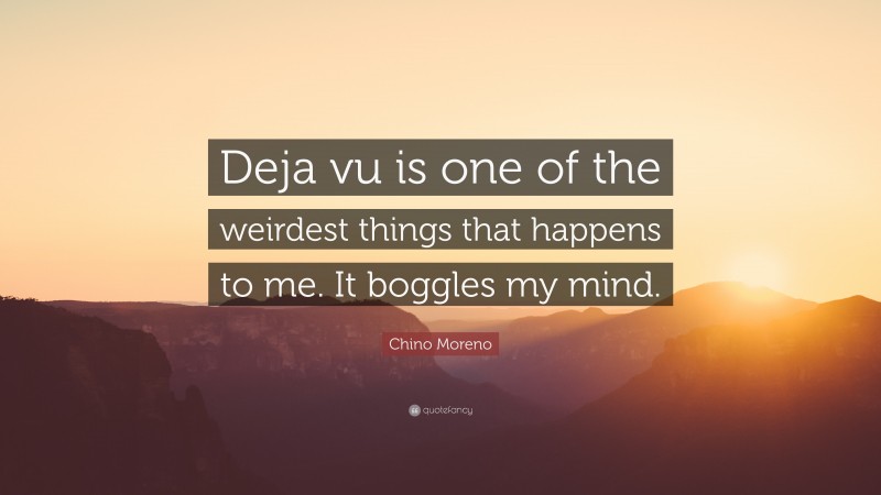 Chino Moreno Quote: “Deja vu is one of the weirdest things that happens to me. It boggles my mind.”