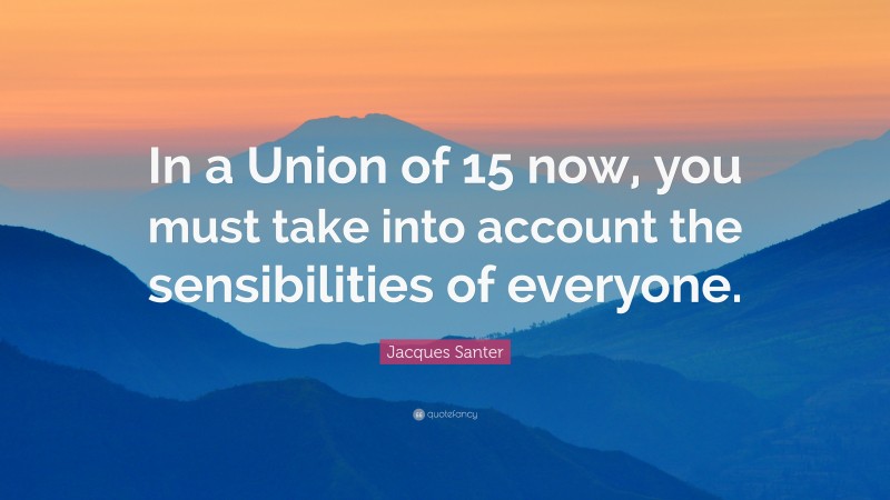 Jacques Santer Quote: “In a Union of 15 now, you must take into account the sensibilities of everyone.”
