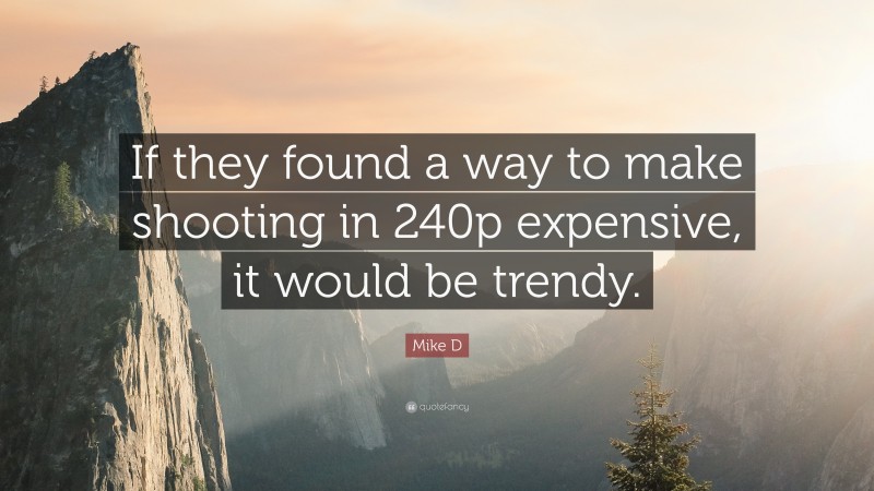 Mike D Quote: “If they found a way to make shooting in 240p expensive, it would be trendy.”