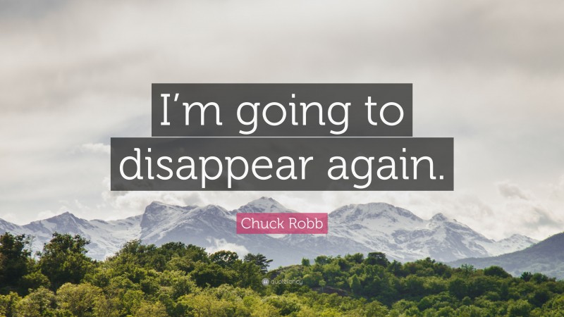 Chuck Robb Quote: “I’m going to disappear again.”