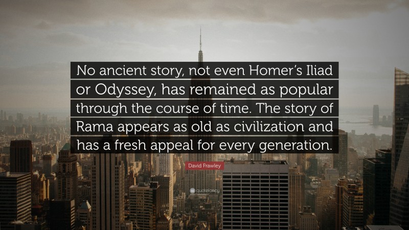David Frawley Quote: “No ancient story, not even Homer’s Iliad or Odyssey, has remained as popular through the course of time. The story of Rama appears as old as civilization and has a fresh appeal for every generation.”