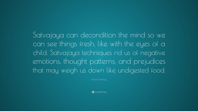 David Frawley Quote: “Satvajaya can decondition the mind so we can see things fresh, like with the eyes of a child. Satvajaya techniques rid us of negative emotions, thought patterns, and prejudices that may weigh us down like undigested food.”