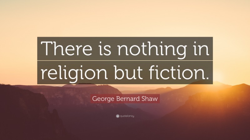 George Bernard Shaw Quote: “There is nothing in religion but fiction.”