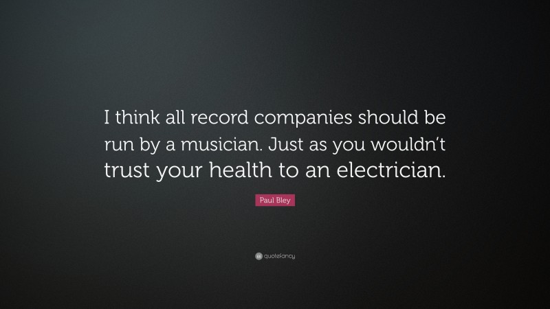 Paul Bley Quote: “I think all record companies should be run by a musician. Just as you wouldn’t trust your health to an electrician.”