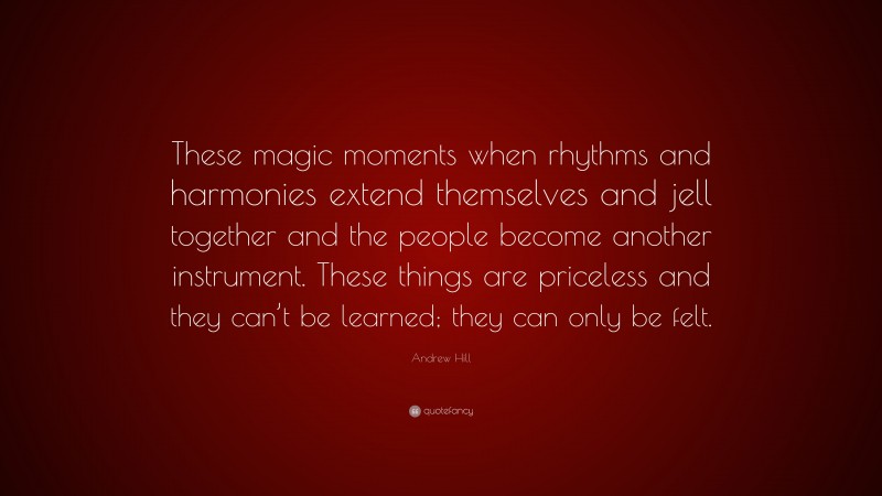Andrew Hill Quote: “These magic moments when rhythms and harmonies extend themselves and jell together and the people become another instrument. These things are priceless and they can’t be learned; they can only be felt.”