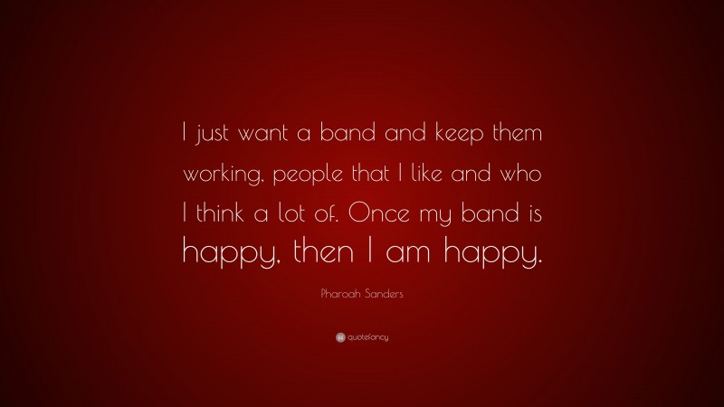 Pharoah Sanders Quote: “I just want a band and keep them working, people that I like and who I think a lot of. Once my band is happy, then I am happy.”