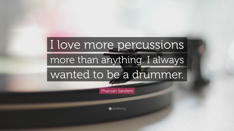 Pharoah Sanders Quote: “I love more percussions more than anything. I always wanted to be a drummer.”