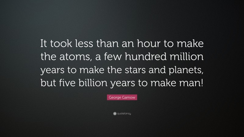 George Gamow Quote: “It took less than an hour to make the atoms, a few hundred million years to make the stars and planets, but five billion years to make man!”