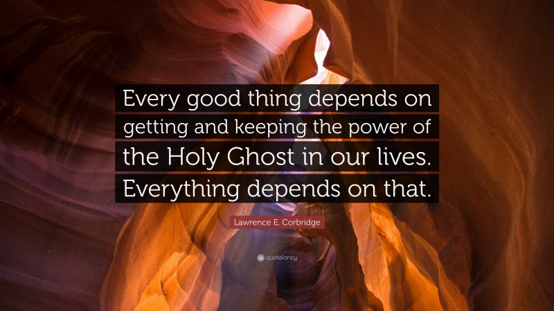 Lawrence E. Corbridge Quote: “Every good thing depends on getting and keeping the power of the Holy Ghost in our lives. Everything depends on that.”