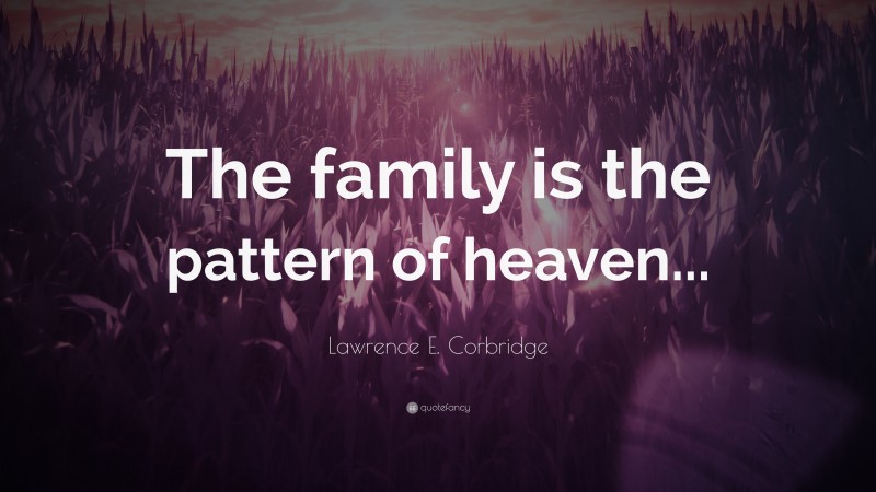 Lawrence E. Corbridge Quote: “The family is the pattern of heaven...”