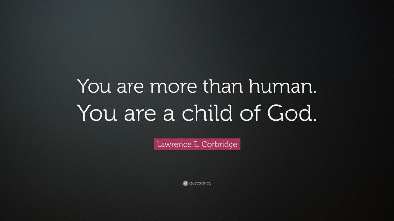 Lawrence E. Corbridge Quote: “You are more than human. You are a child of God.”