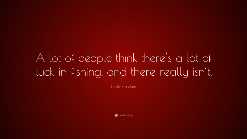 Kevin VanDam Quote: “A lot of people think there’s a lot of luck in fishing, and there really isn’t.”