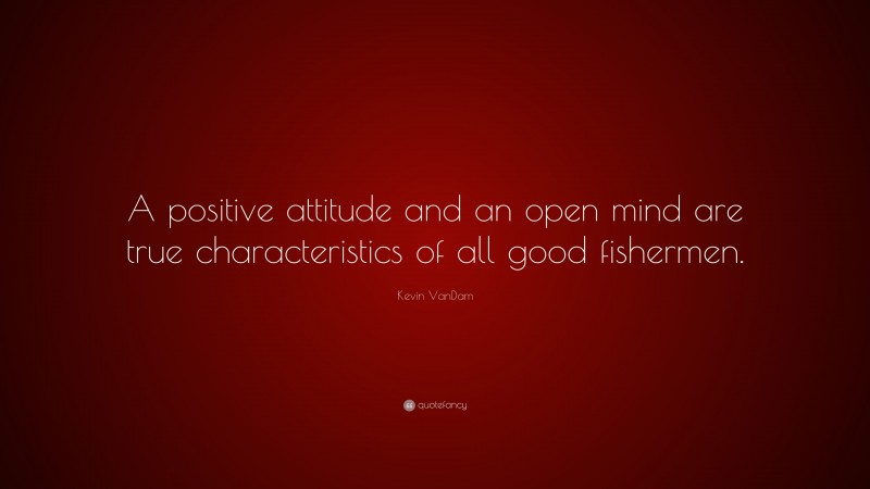 Kevin VanDam Quote: “A positive attitude and an open mind are true characteristics of all good fishermen.”