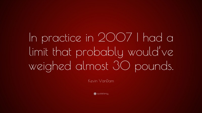 Kevin VanDam Quote: “In practice in 2007 I had a limit that probably would’ve weighed almost 30 pounds.”