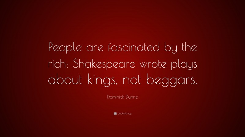 Dominick Dunne Quote: “People are fascinated by the rich: Shakespeare wrote plays about kings, not beggars.”