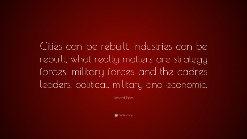 Richard Pipes Quote: “Cities can be rebuilt, industries can be rebuilt, what really matters are strategy forces, military forces and the cadres leaders, political, military and economic.”