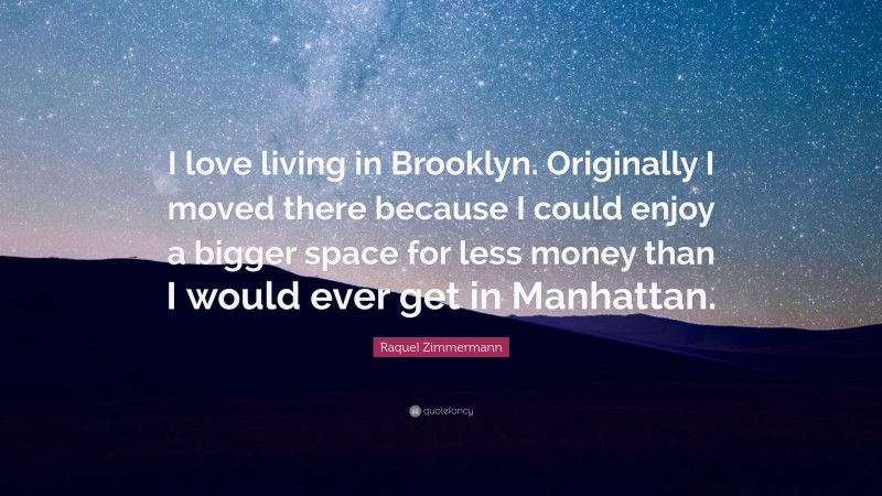 Raquel Zimmermann Quote: “I love living in Brooklyn. Originally I moved there because I could enjoy a bigger space for less money than I would ever get in Manhattan.”