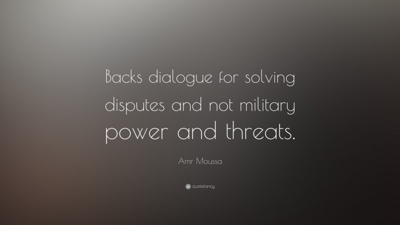 Amr Moussa Quote: “Backs dialogue for solving disputes and not military power and threats.”