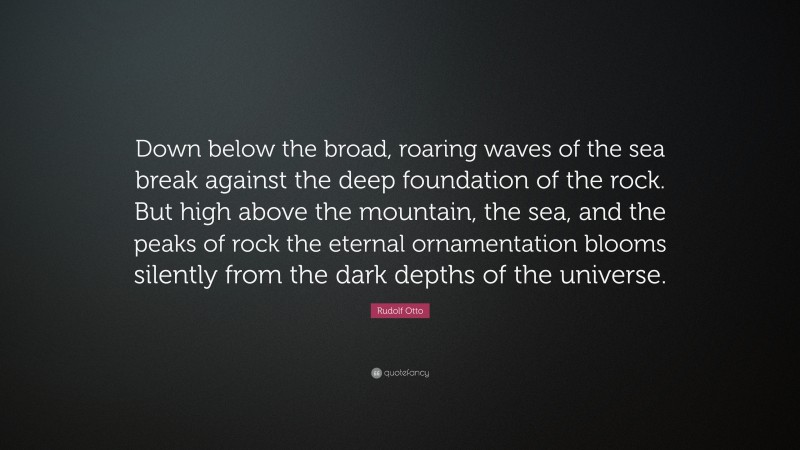 Rudolf Otto Quote: “Down below the broad, roaring waves of the sea break against the deep foundation of the rock. But high above the mountain, the sea, and the peaks of rock the eternal ornamentation blooms silently from the dark depths of the universe.”