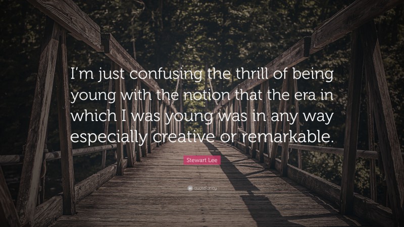 Stewart Lee Quote: “I’m just confusing the thrill of being young with the notion that the era in which I was young was in any way especially creative or remarkable.”