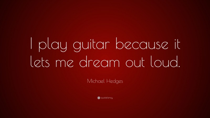 Michael Hedges Quote: “I play guitar because it lets me dream out loud.”