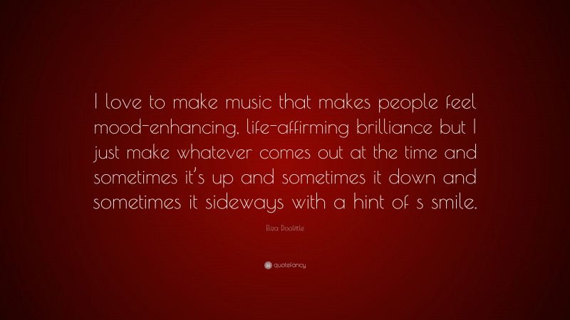 Eliza Doolittle Quote: “I love to make music that makes people feel mood-enhancing, life-affirming brilliance but I just make whatever comes out at the time and sometimes it’s up and sometimes it down and sometimes it sideways with a hint of s smile.”
