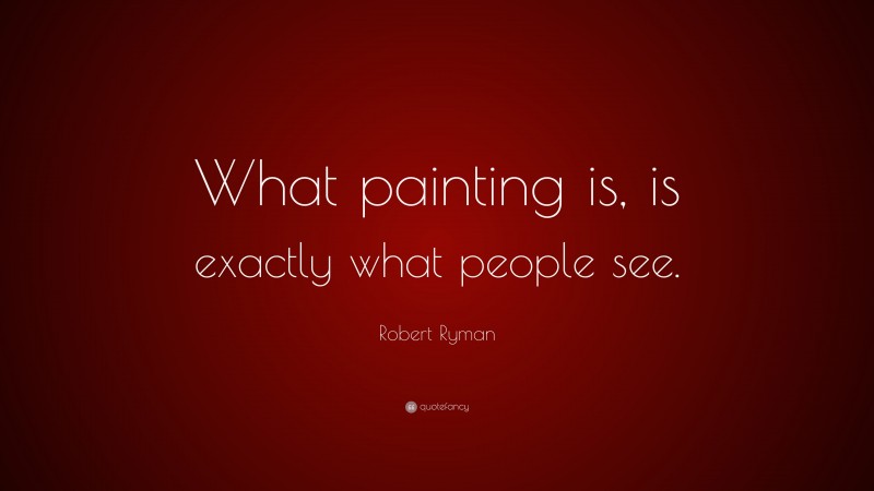 Robert Ryman Quote: “What painting is, is exactly what people see.”