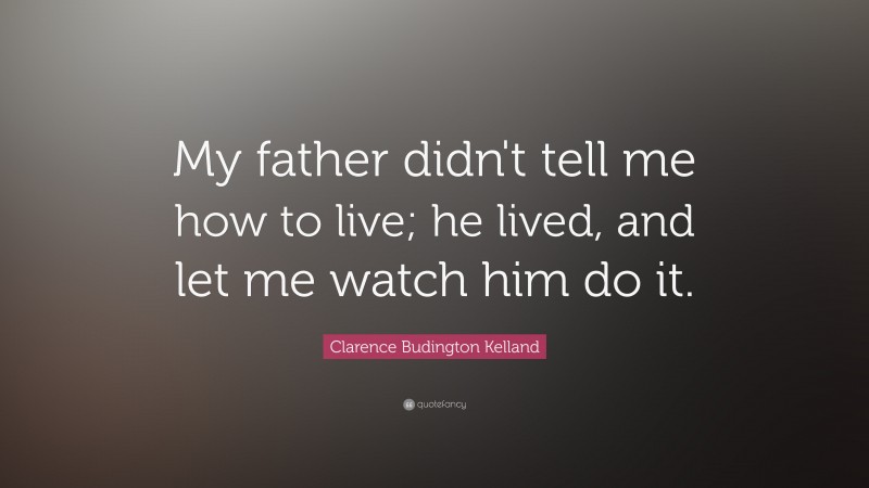 Clarence Budington Kelland Quote: “My father didn't tell me how to live; he lived, and let me watch him do it.”