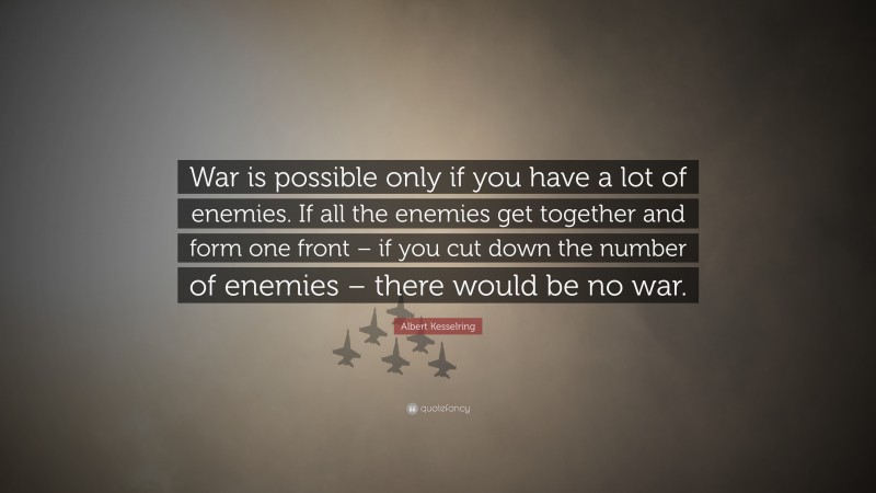 Albert Kesselring Quote: “War is possible only if you have a lot of enemies. If all the enemies get together and form one front – if you cut down the number of enemies – there would be no war.”
