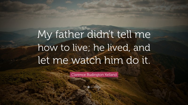 Clarence Budington Kelland Quote: “My father didn't tell me how to live; he lived, and let me watch him do it.”