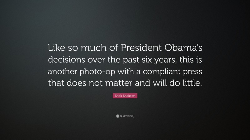 Erick Erickson Quote: “Like so much of President Obama’s decisions over the past six years, this is another photo-op with a compliant press that does not matter and will do little.”