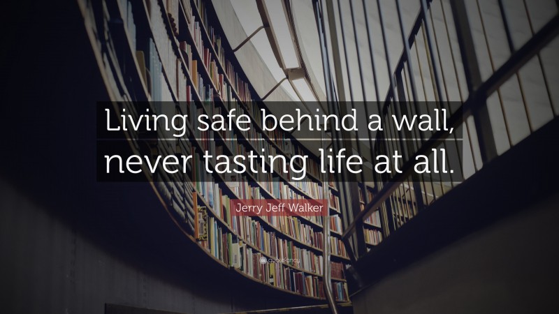 Jerry Jeff Walker Quote: “Living safe behind a wall, never tasting life at all.”
