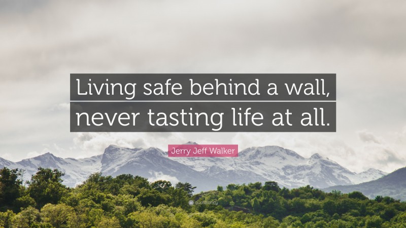 Jerry Jeff Walker Quote: “Living safe behind a wall, never tasting life at all.”