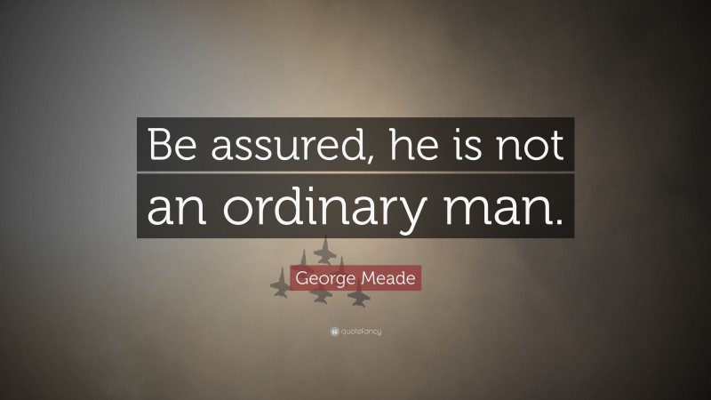 George Meade Quote: “Be assured, he is not an ordinary man.”