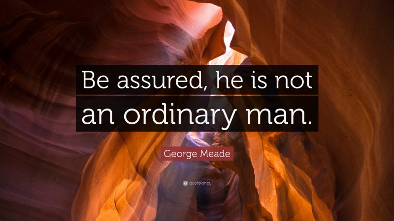 George Meade Quote: “Be assured, he is not an ordinary man.”