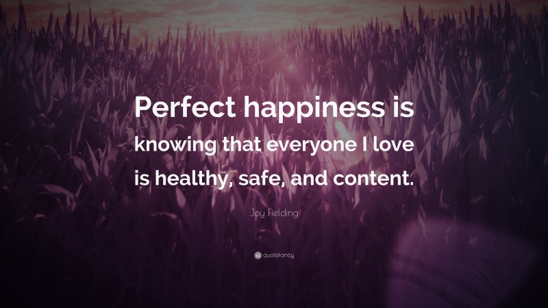 Joy Fielding Quote: “Perfect happiness is knowing that everyone I love is healthy, safe, and content.”