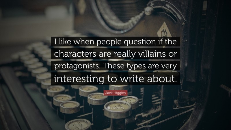 Jack Higgins Quote: “I like when people question if the characters are really villains or protagonists. These types are very interesting to write about.”