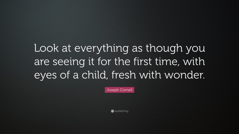 Joseph Cornell Quote: “Look at everything as though you are seeing it for the first time, with eyes of a child, fresh with wonder.”