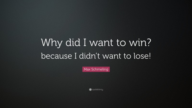 Max Schmeling Quote: “Why did I want to win? because I didn’t want to lose!”