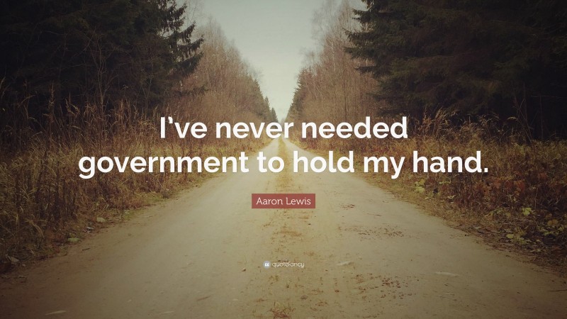 Aaron Lewis Quote: “I’ve never needed government to hold my hand.”