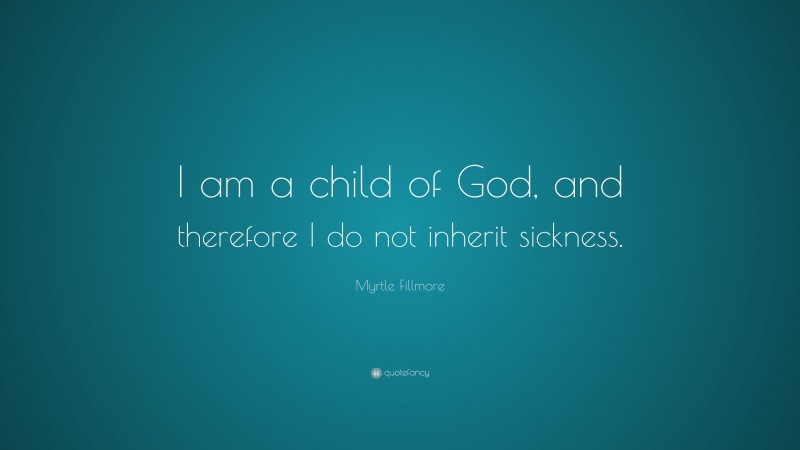 Myrtle Fillmore Quote: “I am a child of God, and therefore I do not inherit sickness.”