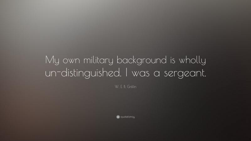 W. E. B. Griffin Quote: “My own military background is wholly un-distinguished. I was a sergeant.”