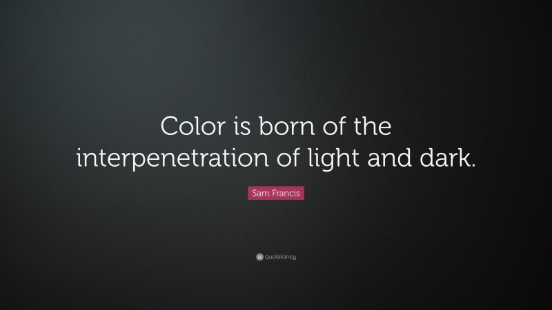 Sam Francis Quote: “Color is born of the interpenetration of light and dark.”