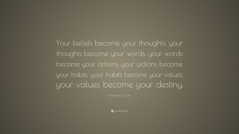 Mahatma Gandhi Quote: “Your beliefs become your thoughts,  your thoughts become your words,  your words become your actions,  your actions become your habits,  your habits become your values,  your values become your destiny.”