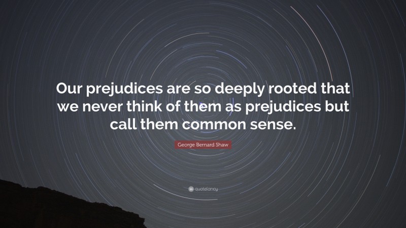 George Bernard Shaw Quote: “Our prejudices are so deeply rooted that we never think of them as prejudices but call them common sense.”