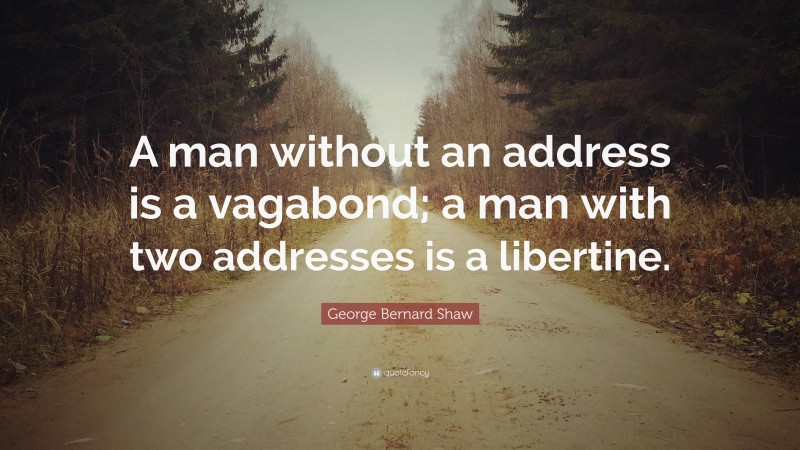George Bernard Shaw Quote: “A man without an address is a vagabond; a man with two addresses is a libertine.”