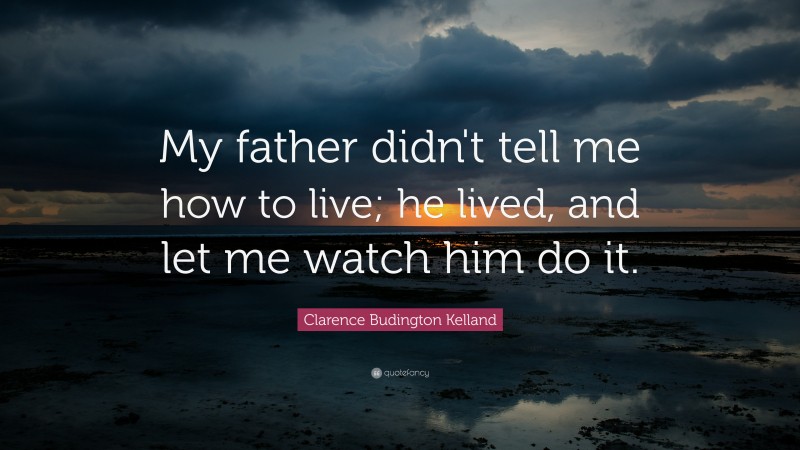 Clarence Budington Kelland Quote: “My father didn't tell me how to live; he lived, and let me watch him do it.”