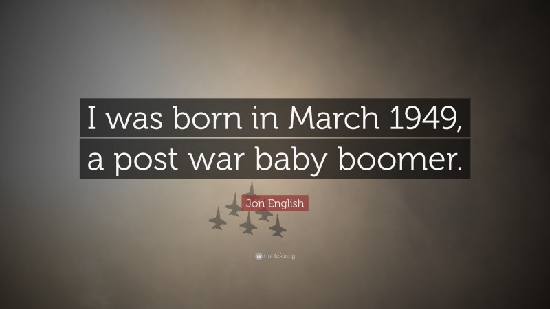 Jon English Quote: “I was born in March 1949, a post war baby boomer.”